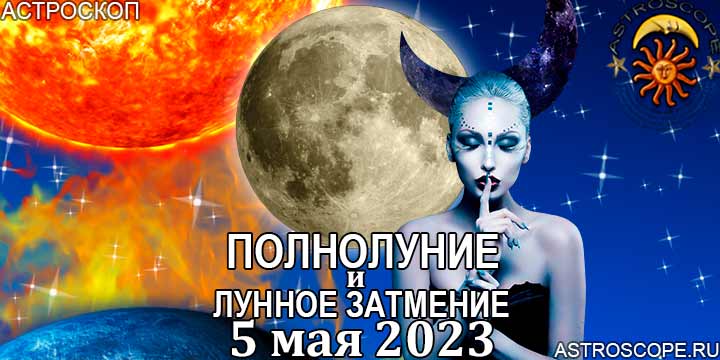 Гороскоп на период полнолуния и лунного затмения 5 мая 2023