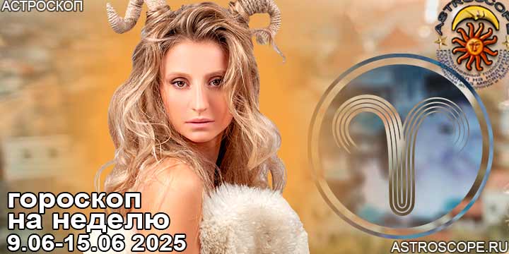 Овен и ваш гороскоп на неделю по аспектам периода с 9 июня по 15 июня 2025