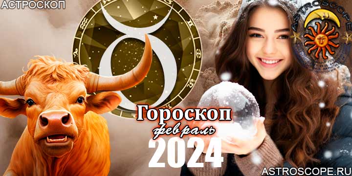 Гороскоп Тельца на февраль 2024 - главные аспекты месяца