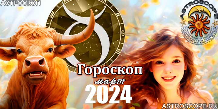 Гороскоп Тельца на март 2024 - главные аспекты месяца