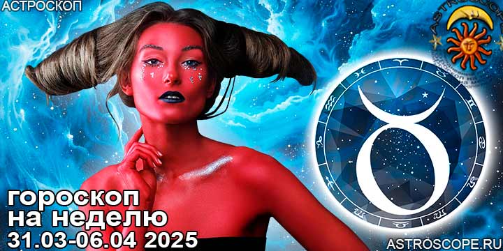 Телец и ваш гороскоп на неделю по аспектам периода с 31 марта по 6 апреля 2025