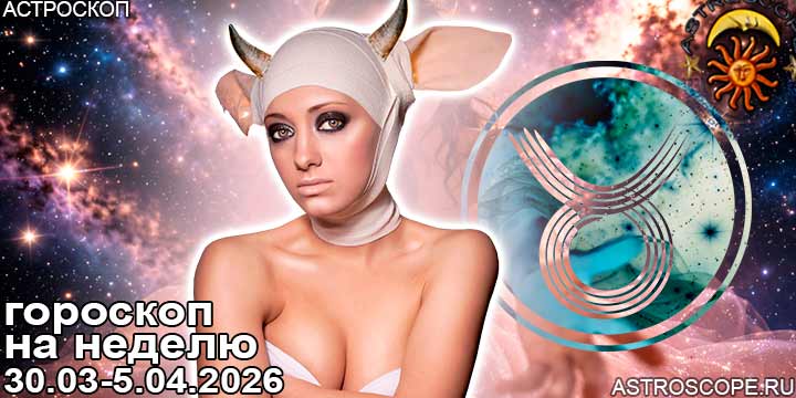 Телец и ваш гороскоп на неделю по аспектам периода с 30 марта по 5 апреля 2026