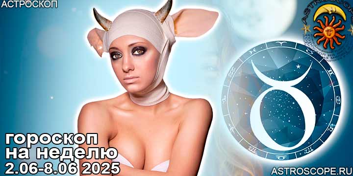 Телец и ваш гороскоп на неделю по аспектам периода с 2 июня по 8 июня 2025
