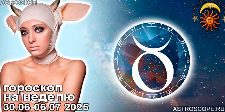 Телец и ваш гороскоп на неделю по аспектам периода с 30 июня по 6 июля 2025