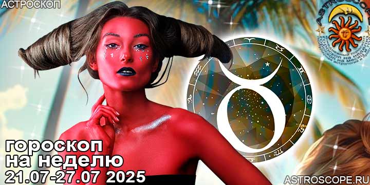 Телец и ваш гороскоп на неделю по аспектам периода с 21 июля по 27 июля 2025