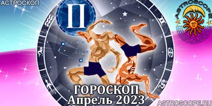 Гороскоп Близнецов на апрель 2023 года – главные аспекты гороскопа