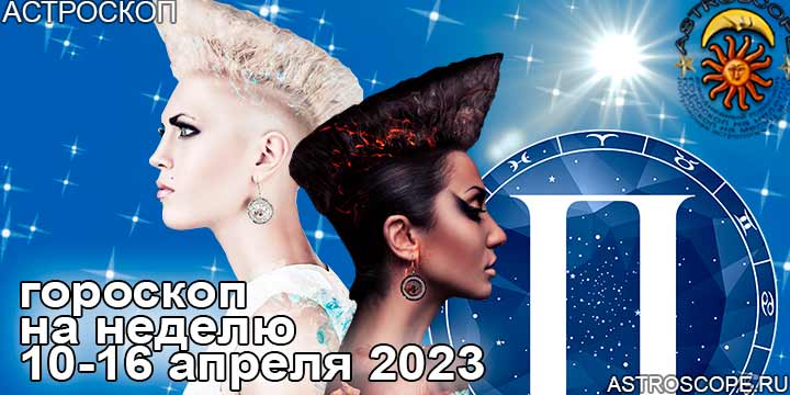 Близнецы и главные аспекты недели 10 — 16 апреля 2023