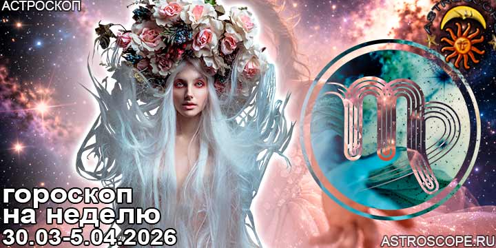 Дева и ваш гороскоп на неделю по аспектам периода с 30 марта по 5 апреля 2026