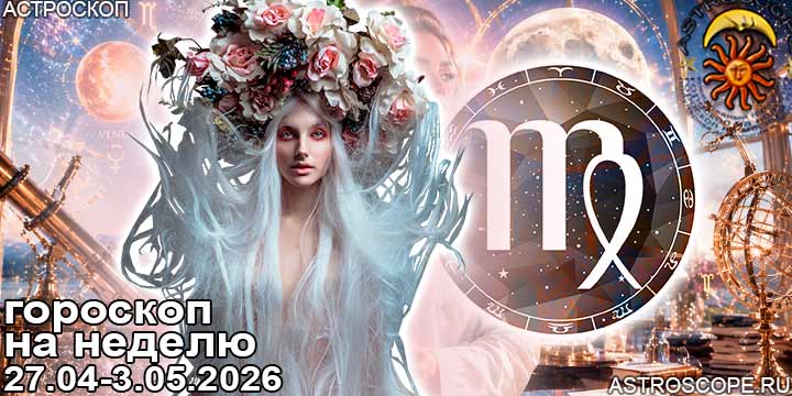 Дева и ваш гороскоп на неделю по аспектам периода с 27 апреля по 3 мая 2026