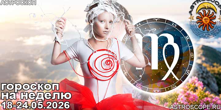Дева и ваш гороскоп на неделю по аспектам периода с 18 мая по 24 мая 2026
