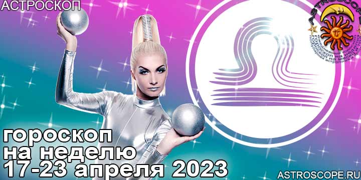 Весы и ваш гороскоп на неделю по аспектам периода с 17 по 23 апреля 2023 года