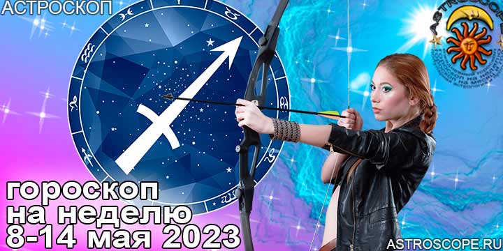 Стрелец и ваш гороскоп на неделю по аспектам периода с 8 по 14 мая 2023 года