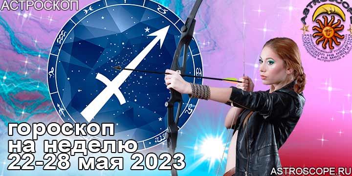 Стрелец и ваш гороскоп на неделю по аспектам периода с 22 по 28 мая 2023 года