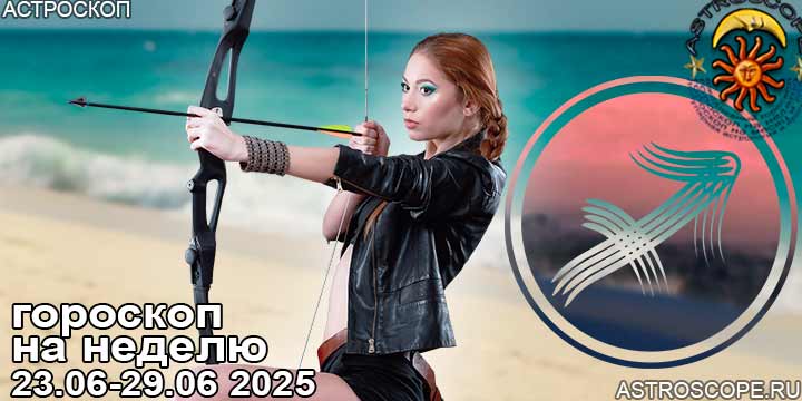 Стрелец и ваш гороскоп на неделю по аспектам периода с 23 июня по 29 июня 2025
