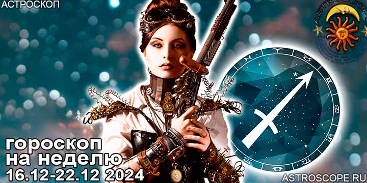 Стрелец и ваш гороскоп на неделю по аспектам периода с 16  по 22 декабря 2024