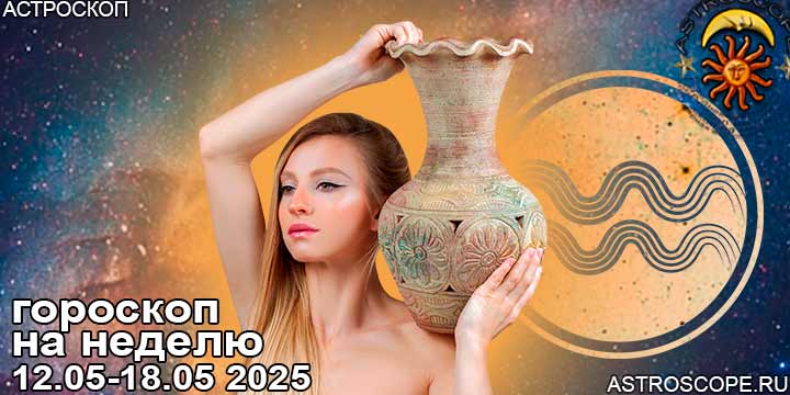 Водолей и ваш гороскоп на неделю по аспектам периода с 12 мая по 18 мая 2025