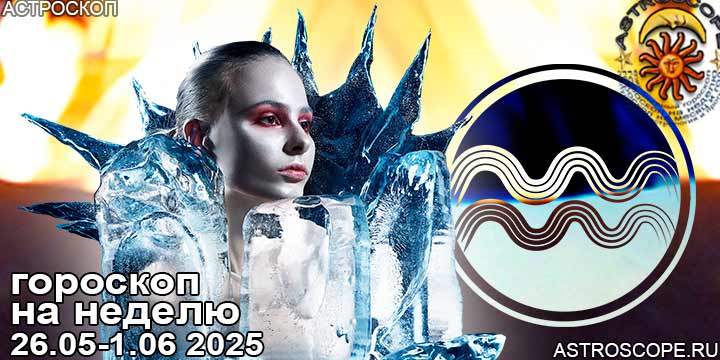 Водолей и ваш гороскоп на неделю по аспектам периода с 26 мая по 1 июня 2025