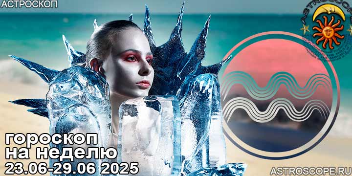 Водолей и ваш гороскоп на неделю по аспектам периода с 23 июня по 29 июня 2025