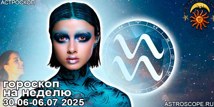 Водолей и ваш гороскоп на неделю по аспектам периода с 30 июня по 6 июля 2025