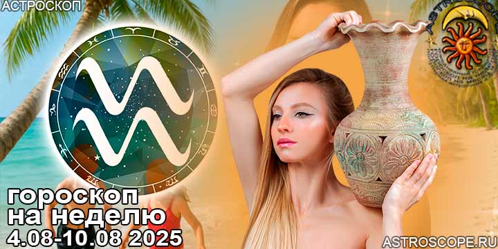 Водолей и ваш гороскоп на неделю по аспектам периода с 4 августа по 10 августа 2025