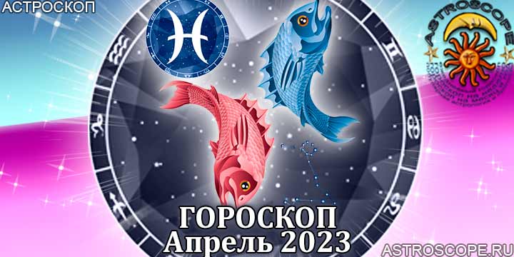 Гороскоп Рыб на апрель 2023 года – главные аспекты гороскопа