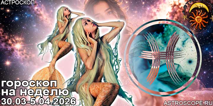 Рыбы и ваш гороскоп на неделю по аспектам периода с 30 марта по 5 апреля 2026