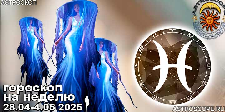Рыбы и ваш гороскоп на неделю по аспектам периода с 28 апреля по 4 мая 2025