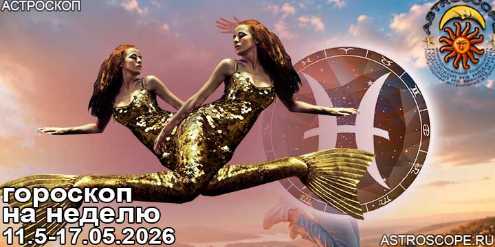 Рыбы и ваш гороскоп на неделю по аспектам периода с 11 мая по 17 мая 2026