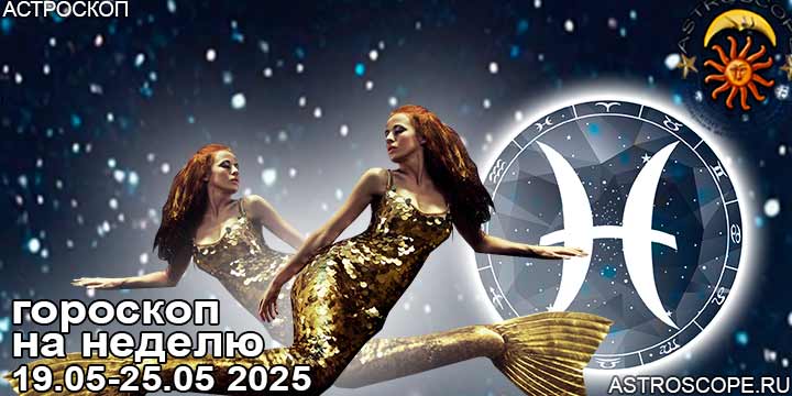 Рыбы и ваш гороскоп на неделю по аспектам периода с 19 мая по 25 мая 2025