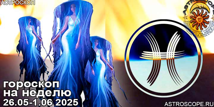Рыбы и ваш гороскоп на неделю по аспектам периода с 26 мая по 1 июня 2025